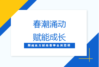 蓄力赋能，笃行致远 /荆州东方时尚春季全员培训圆满推进，凝心聚力共促发展